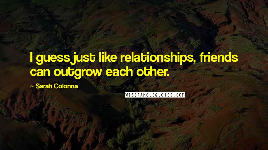 Sarah Colonna Quotes: I guess just like relationships, friends can outgrow each other.