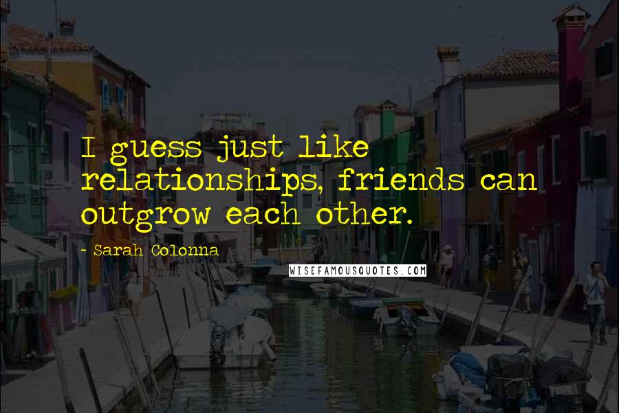 Sarah Colonna Quotes: I guess just like relationships, friends can outgrow each other.