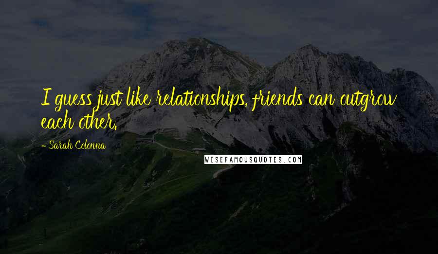 Sarah Colonna Quotes: I guess just like relationships, friends can outgrow each other.
