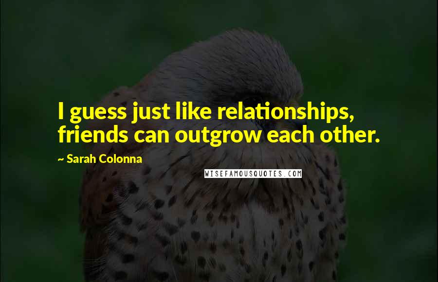 Sarah Colonna Quotes: I guess just like relationships, friends can outgrow each other.