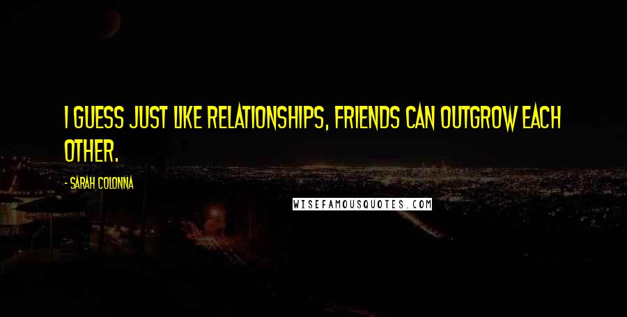Sarah Colonna Quotes: I guess just like relationships, friends can outgrow each other.