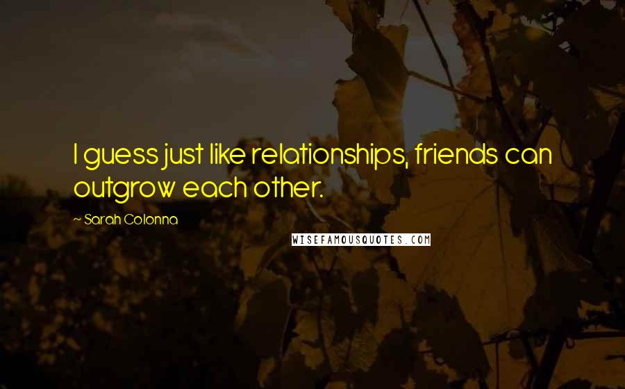 Sarah Colonna Quotes: I guess just like relationships, friends can outgrow each other.