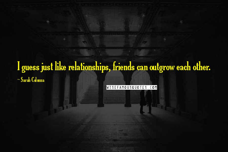 Sarah Colonna Quotes: I guess just like relationships, friends can outgrow each other.