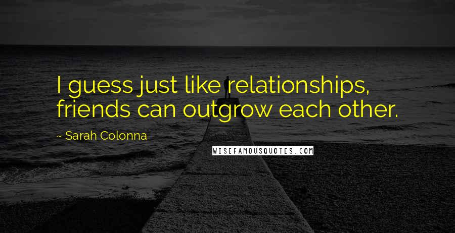 Sarah Colonna Quotes: I guess just like relationships, friends can outgrow each other.