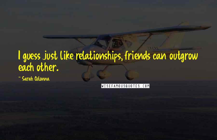 Sarah Colonna Quotes: I guess just like relationships, friends can outgrow each other.