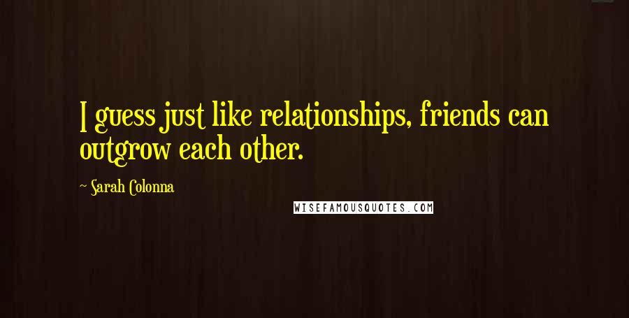 Sarah Colonna Quotes: I guess just like relationships, friends can outgrow each other.