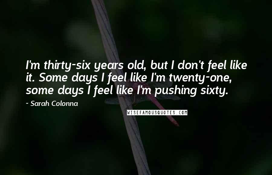 Sarah Colonna Quotes: I'm thirty-six years old, but I don't feel like it. Some days I feel like I'm twenty-one, some days I feel like I'm pushing sixty.