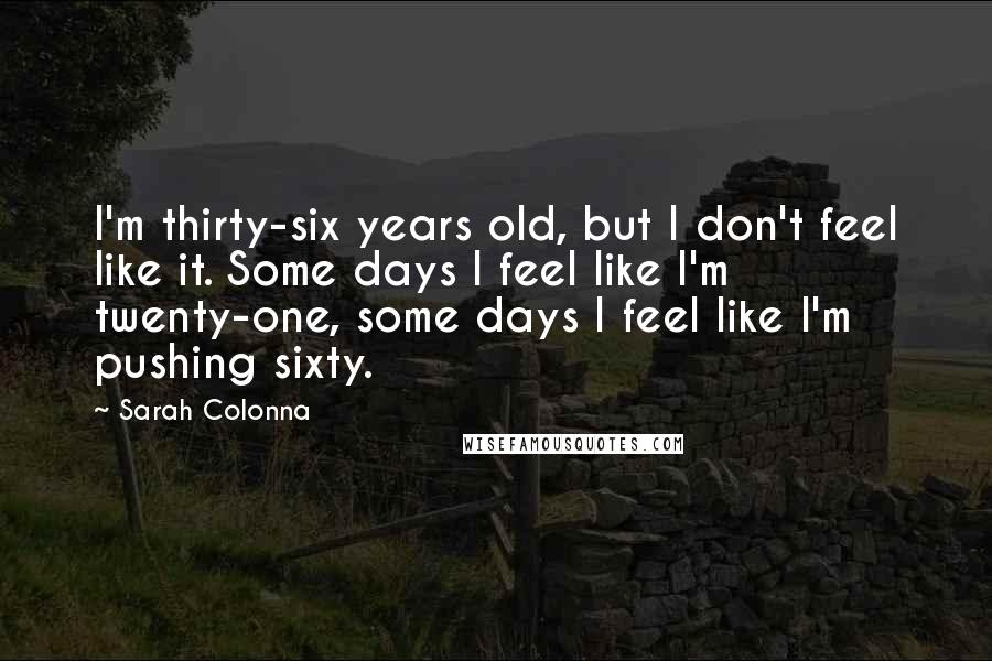 Sarah Colonna Quotes: I'm thirty-six years old, but I don't feel like it. Some days I feel like I'm twenty-one, some days I feel like I'm pushing sixty.