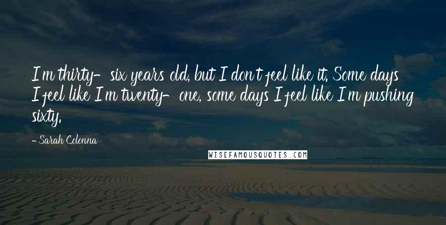 Sarah Colonna Quotes: I'm thirty-six years old, but I don't feel like it. Some days I feel like I'm twenty-one, some days I feel like I'm pushing sixty.