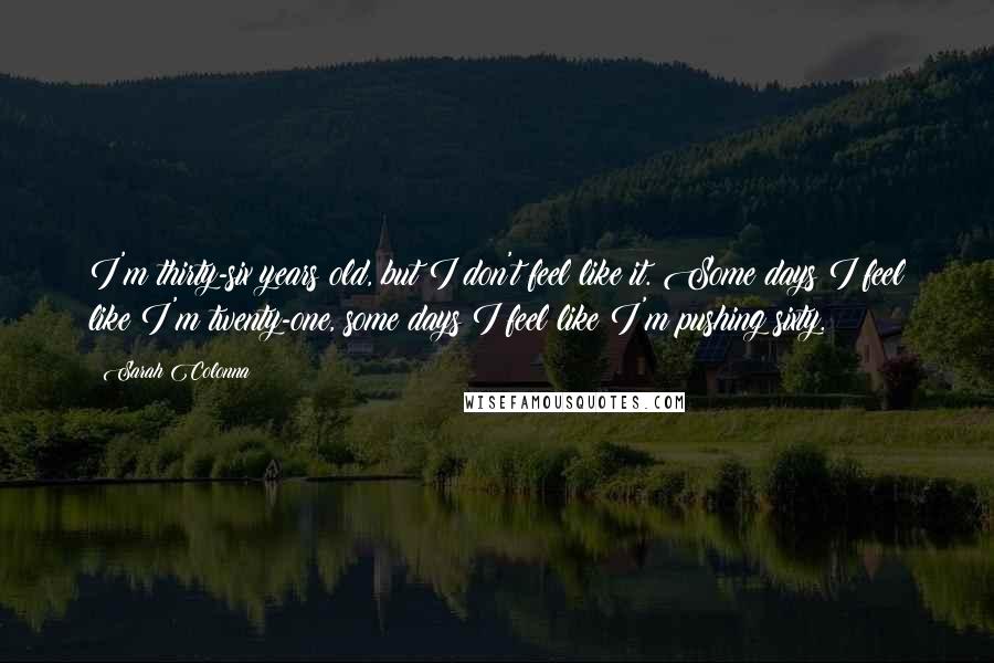 Sarah Colonna Quotes: I'm thirty-six years old, but I don't feel like it. Some days I feel like I'm twenty-one, some days I feel like I'm pushing sixty.