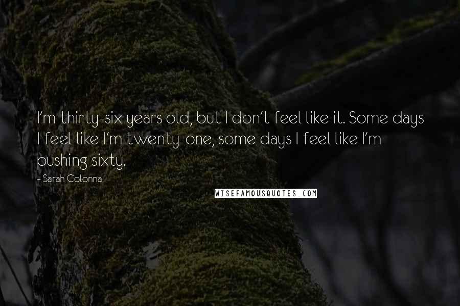 Sarah Colonna Quotes: I'm thirty-six years old, but I don't feel like it. Some days I feel like I'm twenty-one, some days I feel like I'm pushing sixty.