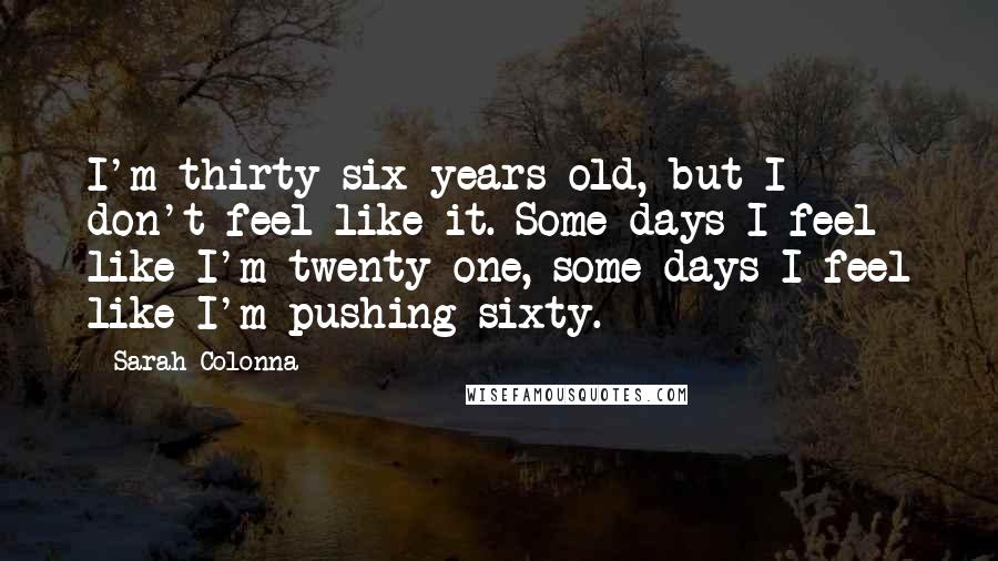 Sarah Colonna Quotes: I'm thirty-six years old, but I don't feel like it. Some days I feel like I'm twenty-one, some days I feel like I'm pushing sixty.