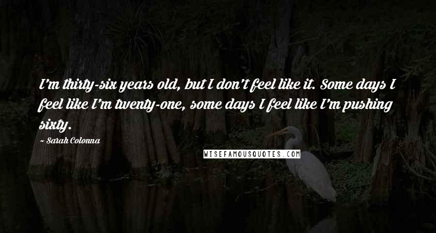 Sarah Colonna Quotes: I'm thirty-six years old, but I don't feel like it. Some days I feel like I'm twenty-one, some days I feel like I'm pushing sixty.