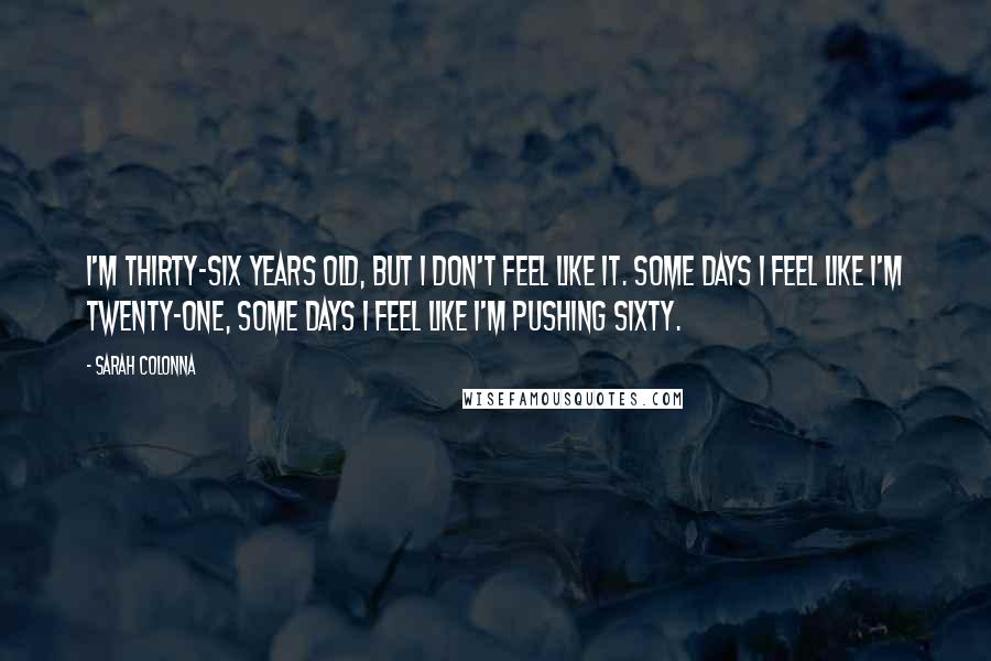 Sarah Colonna Quotes: I'm thirty-six years old, but I don't feel like it. Some days I feel like I'm twenty-one, some days I feel like I'm pushing sixty.