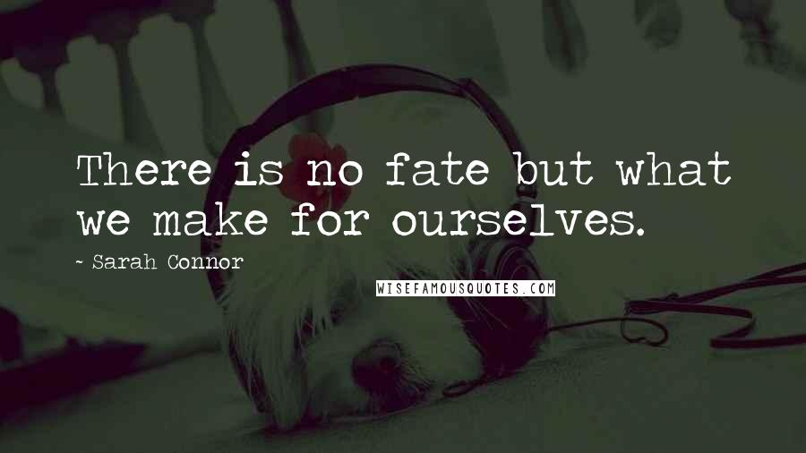 Sarah Connor Quotes: There is no fate but what we make for ourselves.