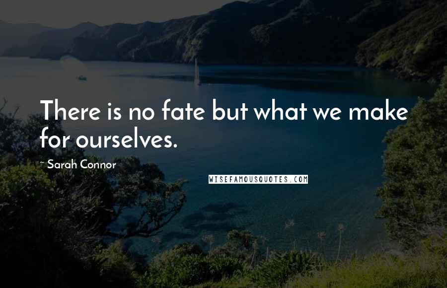 Sarah Connor Quotes: There is no fate but what we make for ourselves.