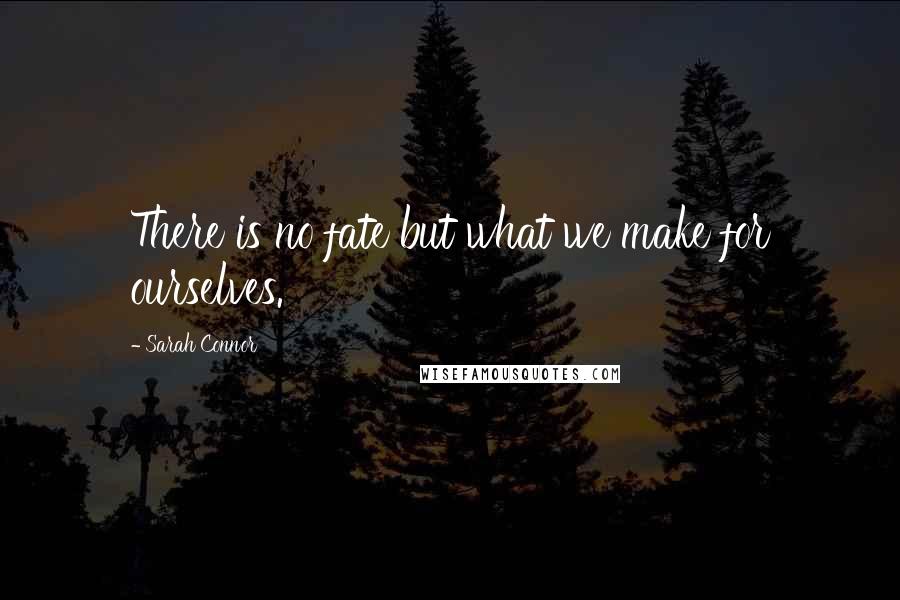 Sarah Connor Quotes: There is no fate but what we make for ourselves.