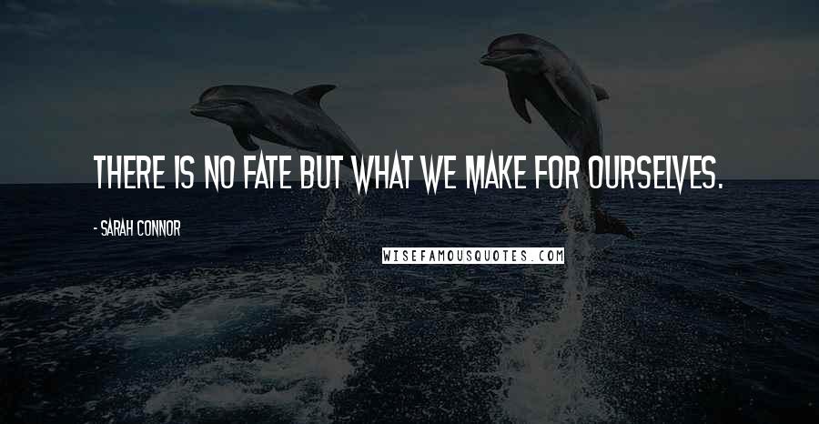 Sarah Connor Quotes: There is no fate but what we make for ourselves.