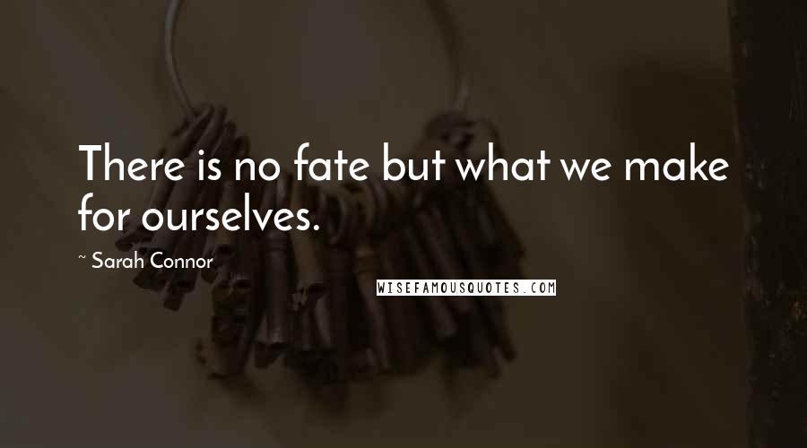 Sarah Connor Quotes: There is no fate but what we make for ourselves.