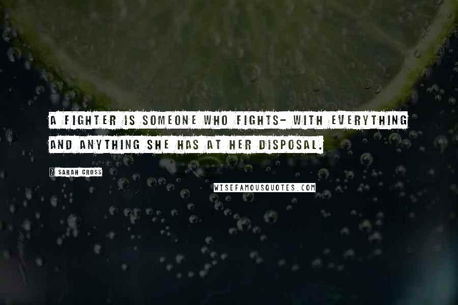Sarah Cross Quotes: A fighter is someone who fights- with everything and anything she has at her disposal.