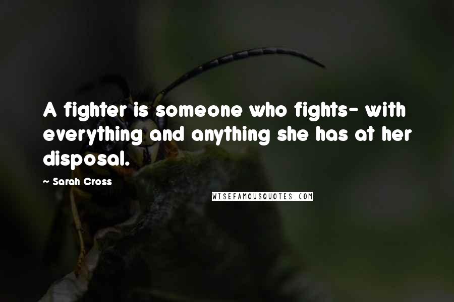 Sarah Cross Quotes: A fighter is someone who fights- with everything and anything she has at her disposal.