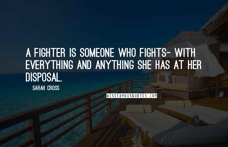 Sarah Cross Quotes: A fighter is someone who fights- with everything and anything she has at her disposal.