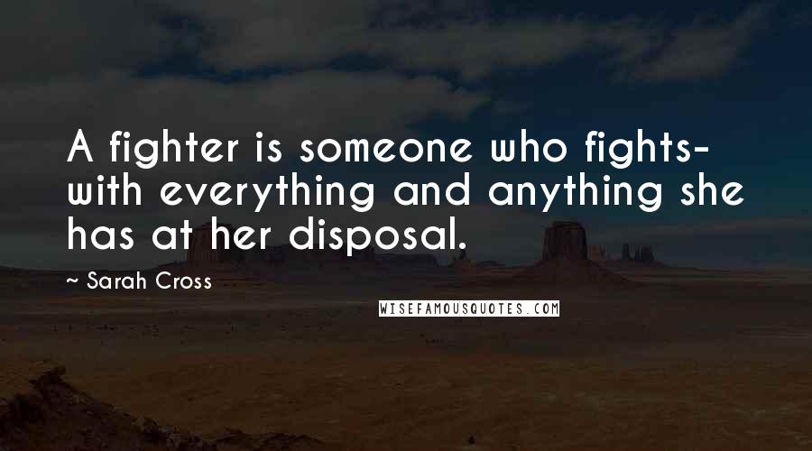 Sarah Cross Quotes: A fighter is someone who fights- with everything and anything she has at her disposal.