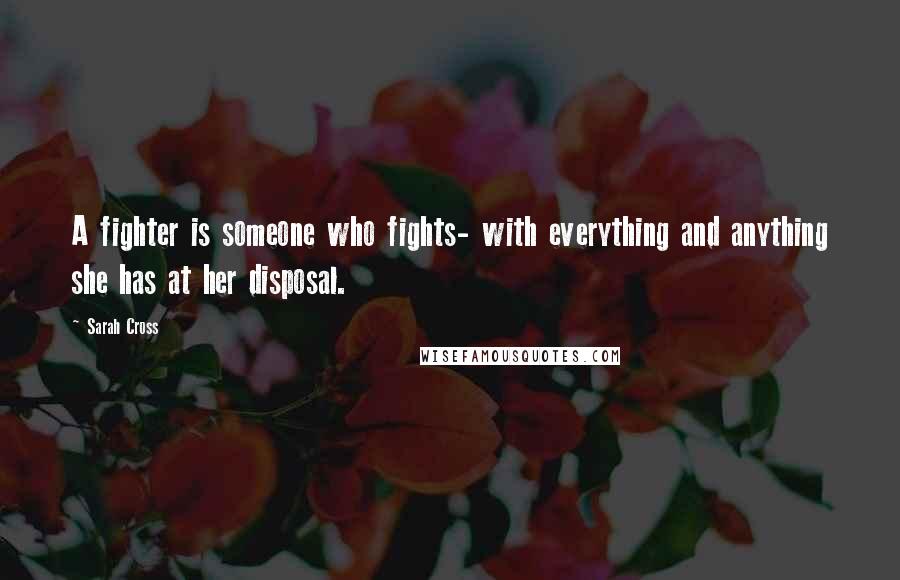 Sarah Cross Quotes: A fighter is someone who fights- with everything and anything she has at her disposal.