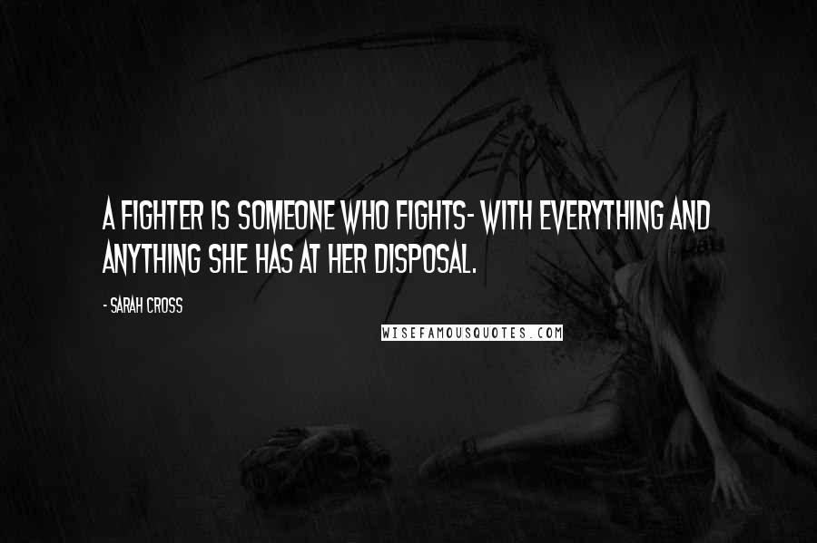 Sarah Cross Quotes: A fighter is someone who fights- with everything and anything she has at her disposal.