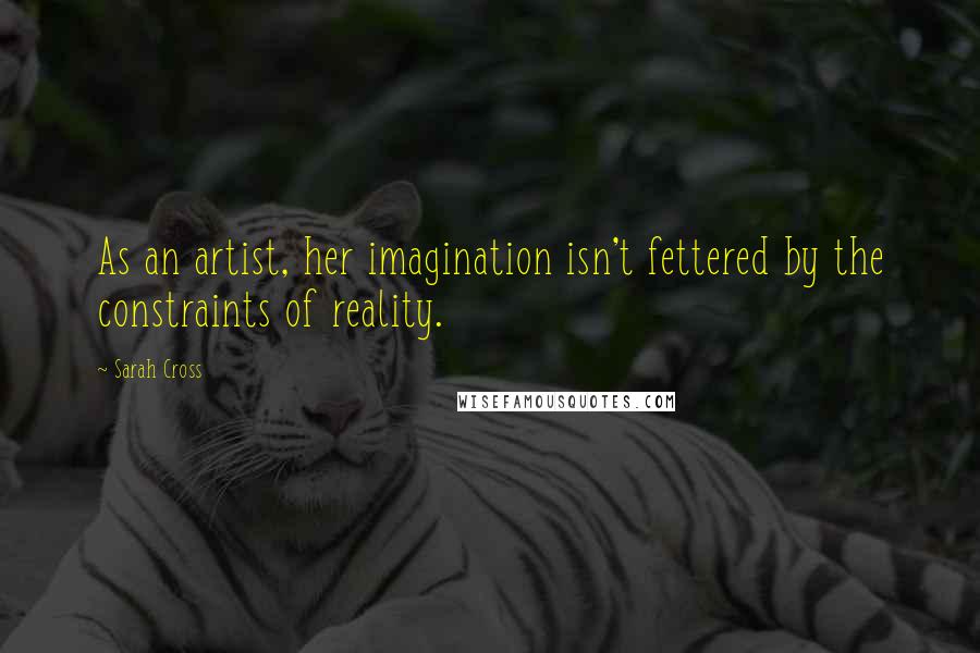 Sarah Cross Quotes: As an artist, her imagination isn't fettered by the constraints of reality.