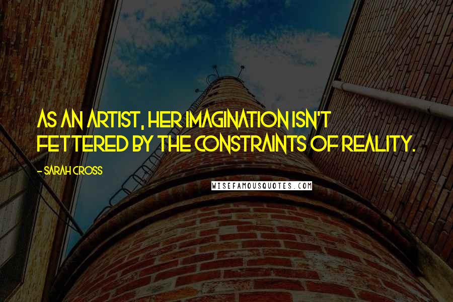 Sarah Cross Quotes: As an artist, her imagination isn't fettered by the constraints of reality.