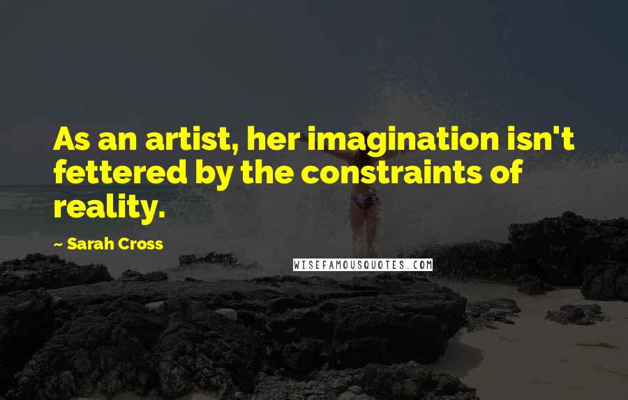 Sarah Cross Quotes: As an artist, her imagination isn't fettered by the constraints of reality.