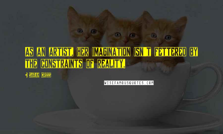 Sarah Cross Quotes: As an artist, her imagination isn't fettered by the constraints of reality.