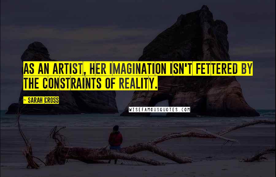 Sarah Cross Quotes: As an artist, her imagination isn't fettered by the constraints of reality.