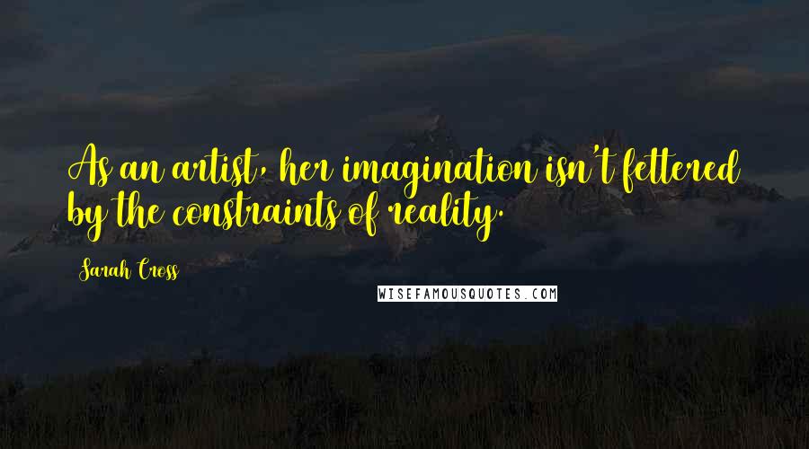 Sarah Cross Quotes: As an artist, her imagination isn't fettered by the constraints of reality.