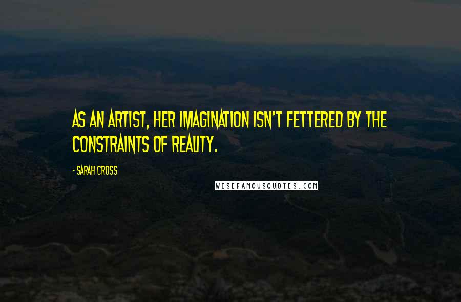 Sarah Cross Quotes: As an artist, her imagination isn't fettered by the constraints of reality.