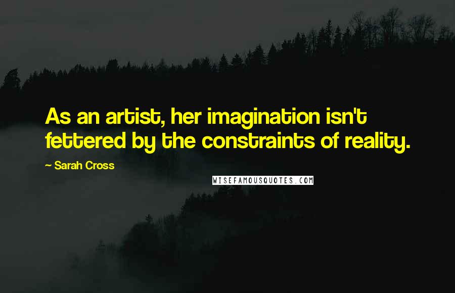 Sarah Cross Quotes: As an artist, her imagination isn't fettered by the constraints of reality.
