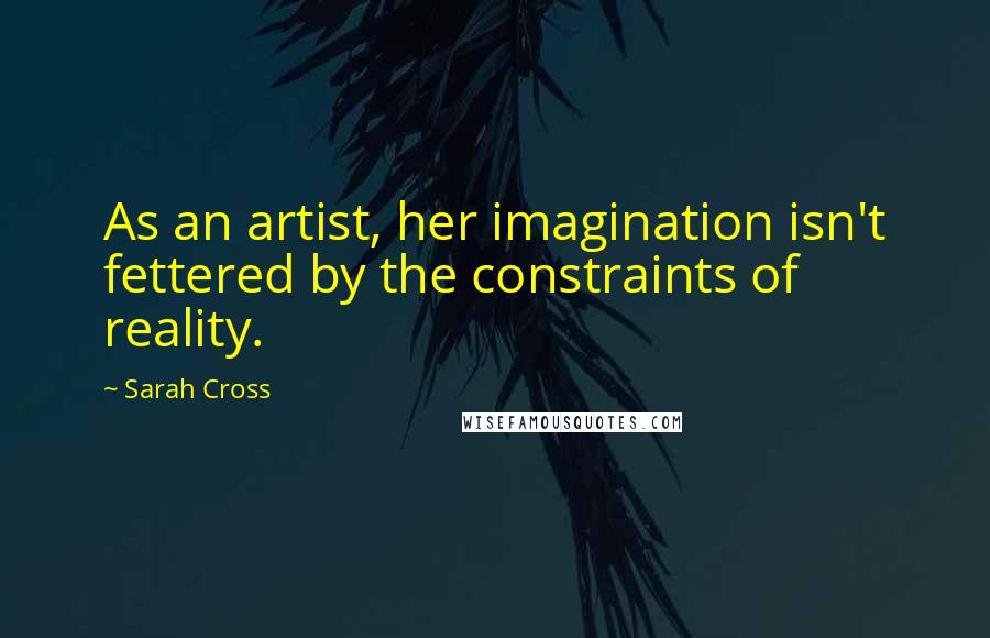 Sarah Cross Quotes: As an artist, her imagination isn't fettered by the constraints of reality.