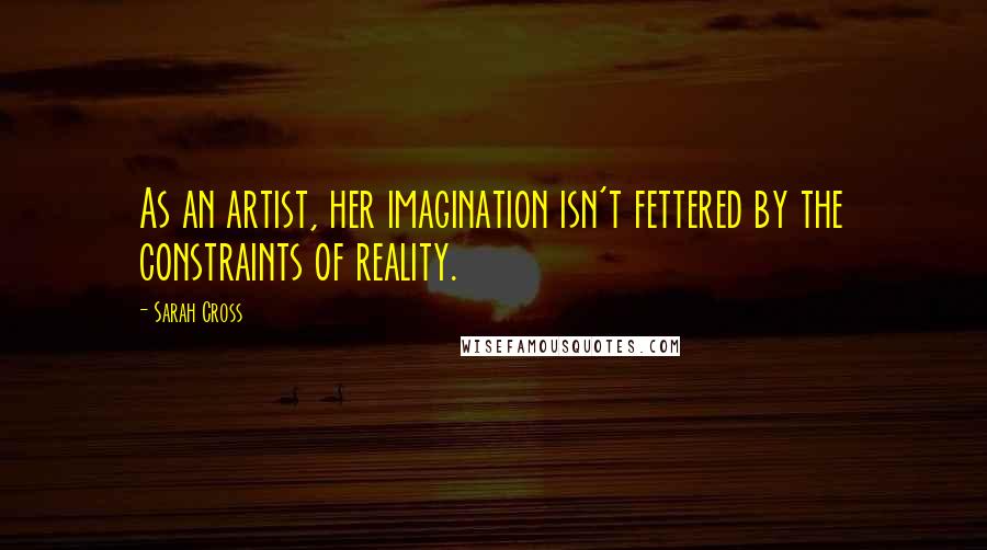 Sarah Cross Quotes: As an artist, her imagination isn't fettered by the constraints of reality.