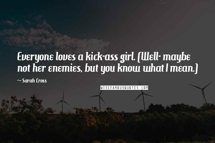 Sarah Cross Quotes: Everyone loves a kick-ass girl. (Well- maybe not her enemies, but you know what I mean.)