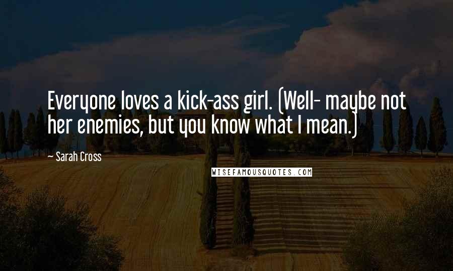 Sarah Cross Quotes: Everyone loves a kick-ass girl. (Well- maybe not her enemies, but you know what I mean.)