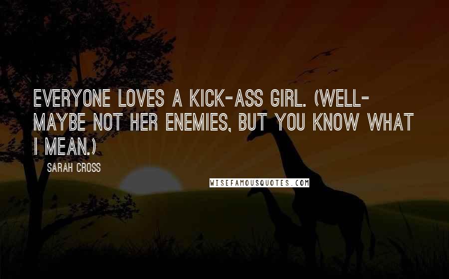 Sarah Cross Quotes: Everyone loves a kick-ass girl. (Well- maybe not her enemies, but you know what I mean.)