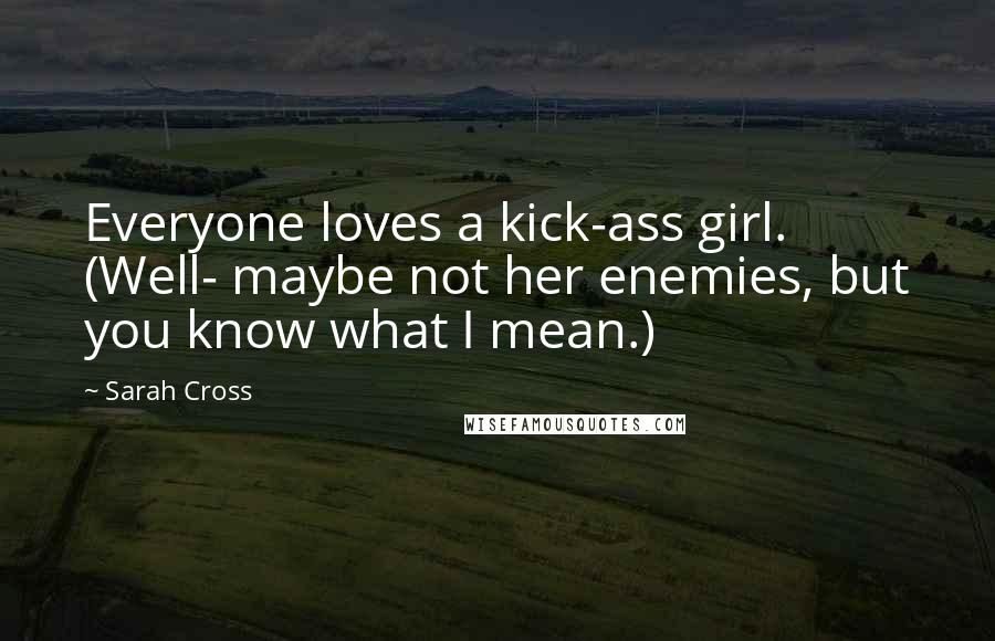 Sarah Cross Quotes: Everyone loves a kick-ass girl. (Well- maybe not her enemies, but you know what I mean.)