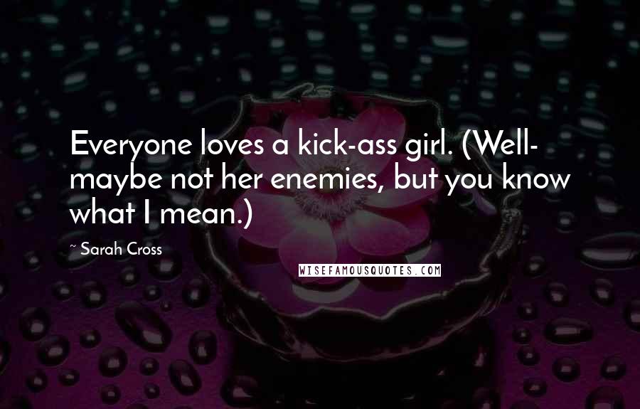 Sarah Cross Quotes: Everyone loves a kick-ass girl. (Well- maybe not her enemies, but you know what I mean.)