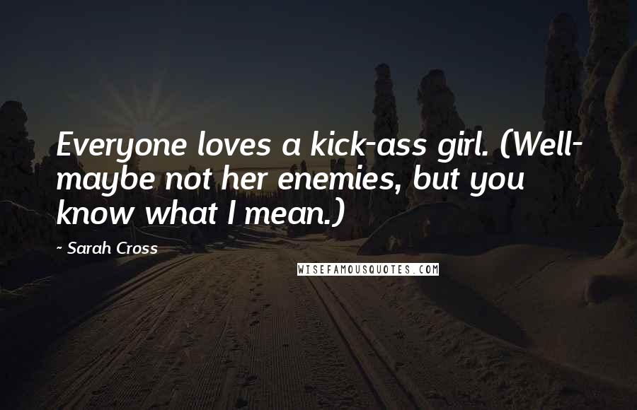 Sarah Cross Quotes: Everyone loves a kick-ass girl. (Well- maybe not her enemies, but you know what I mean.)