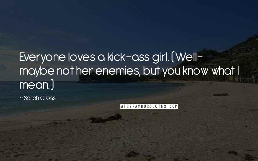 Sarah Cross Quotes: Everyone loves a kick-ass girl. (Well- maybe not her enemies, but you know what I mean.)