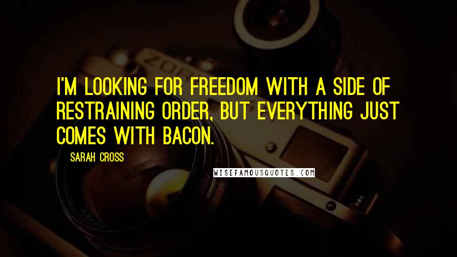 Sarah Cross Quotes: I'm looking for freedom with a side of restraining order, but everything just comes with bacon.