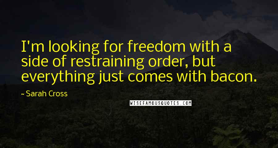 Sarah Cross Quotes: I'm looking for freedom with a side of restraining order, but everything just comes with bacon.