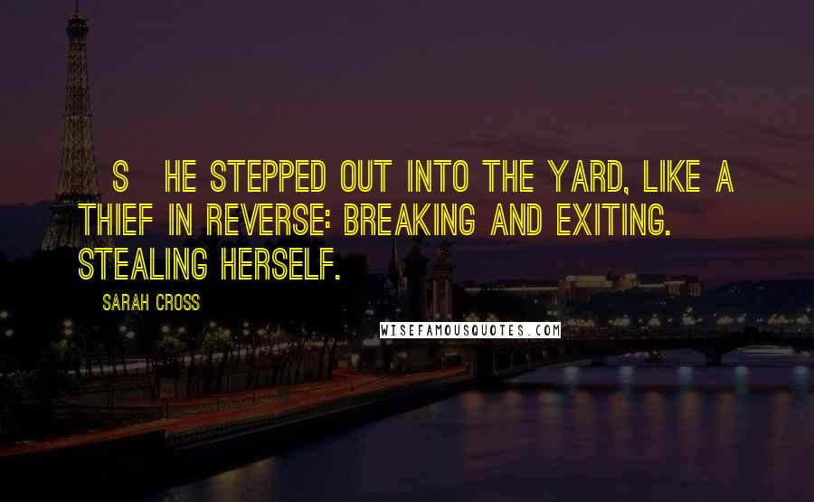 Sarah Cross Quotes: [S]he stepped out into the yard, like a thief in reverse: breaking and exiting. Stealing herself.