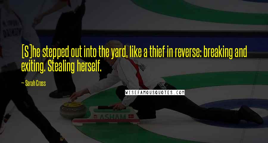 Sarah Cross Quotes: [S]he stepped out into the yard, like a thief in reverse: breaking and exiting. Stealing herself.